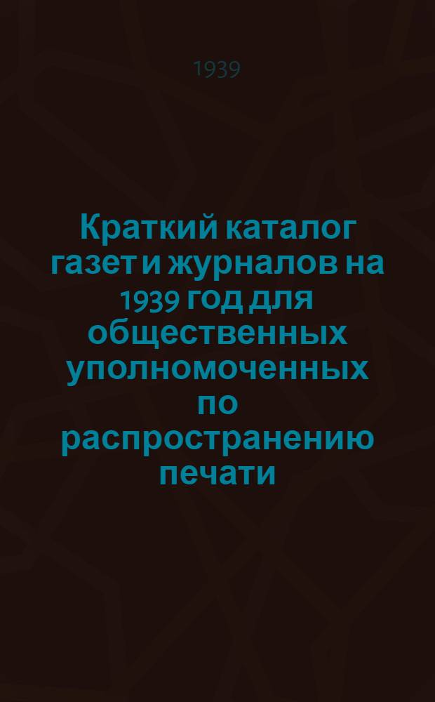 Краткий каталог газет и журналов на 1939 год для общественных уполномоченных по распространению печати
