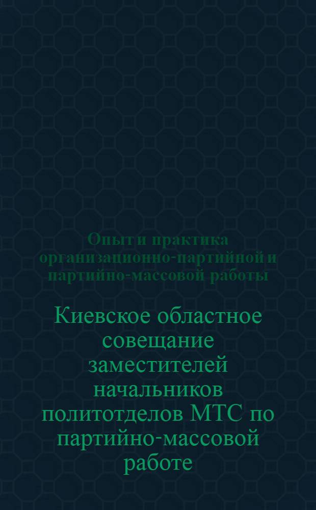 Опыт и практика организационно-партийной и партийно-массовой работы : Материалы Обл. совещания заместителей начальников политотделов МТС по партийно-массовой работе. 13-15 ноября 1933 г
