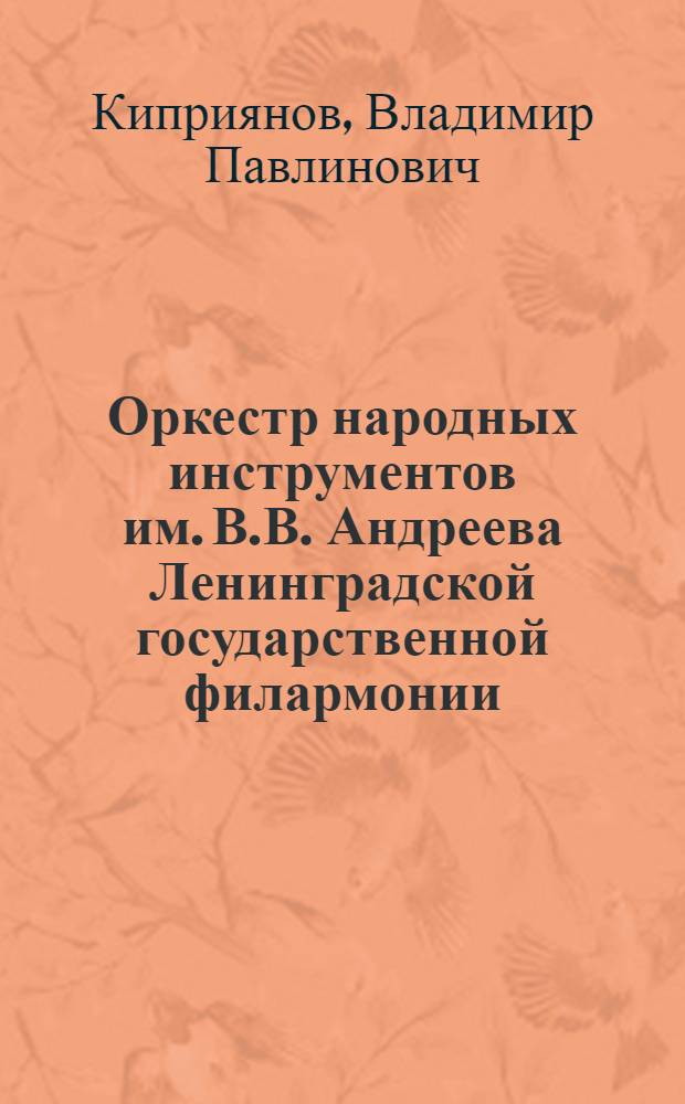 Оркестр народных инструментов им. В.В. Андреева Ленинградской государственной филармонии : (К 50-летию со дня основания) : Историч. очерк
