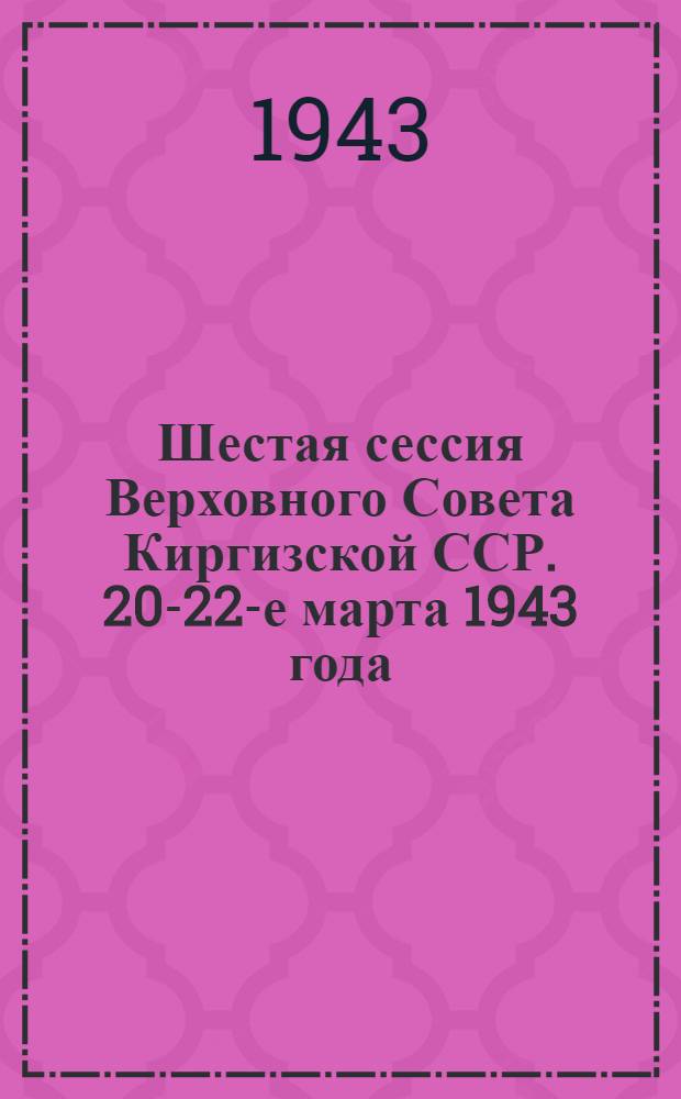 Шестая сессия Верховного Совета Киргизской ССР. 20-22-е марта 1943 года : Стеногр. отчет