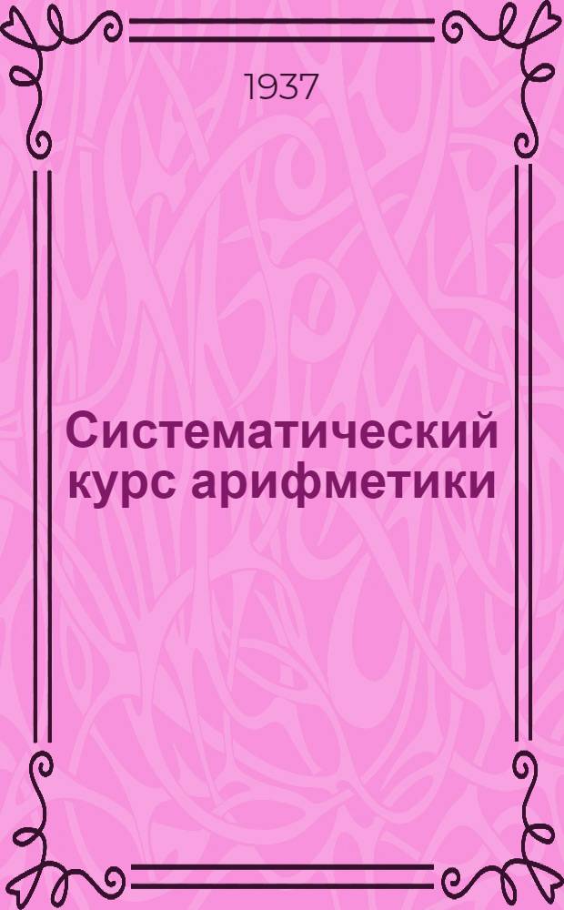 Систематический курс арифметики : Для педагогических училищ : Утв. Наркомпросом РСФСР