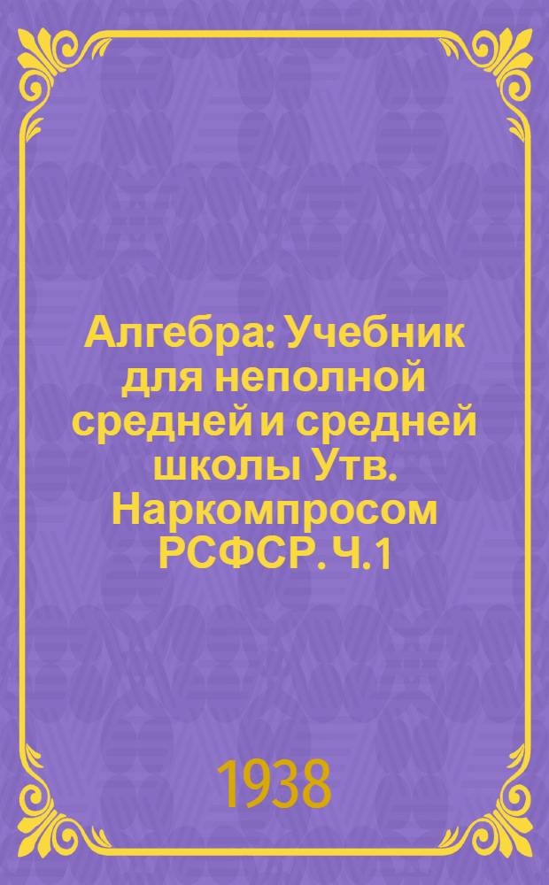 Алгебра : Учебник для неполной средней и средней школы Утв. Наркомпросом РСФСР. Ч. 1 : Для 6-8 классов