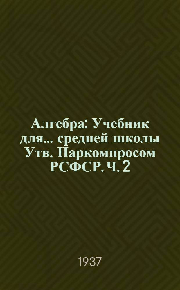 Алгебра : Учебник для ... средней школы Утв. Наркомпросом РСФСР. Ч. 2 : Для 8-10 классов