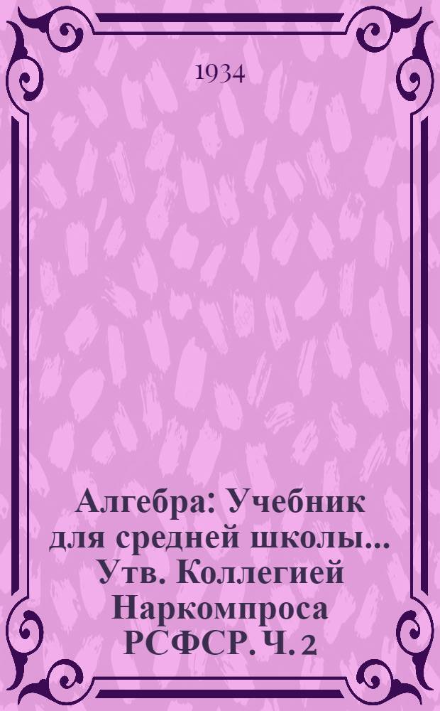 Алгебра : Учебник для средней школы ... Утв. Коллегией Наркомпроса РСФСР. Ч. 2 : 8 и 9 годы обучения