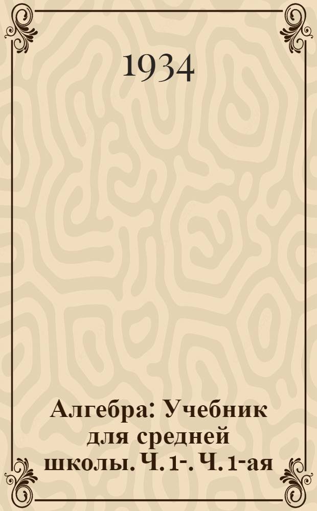 Алгебра : Учебник для средней школы. Ч. 1-. Ч. 1-ая : 6 и 7 годы обучения