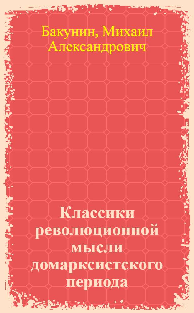 Классики революционной мысли домарксистского периода : I-. 1 : М.А. Бакунин