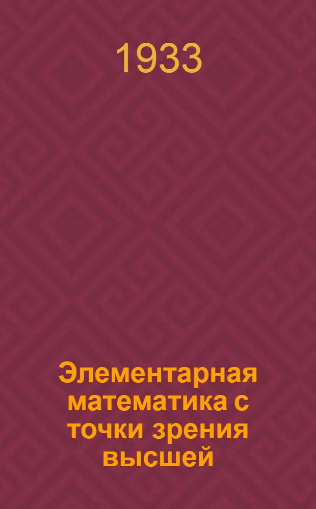 Элементарная математика с точки зрения высшей : Лекции, читанные в Геттинген. ун-те. Т. 1-