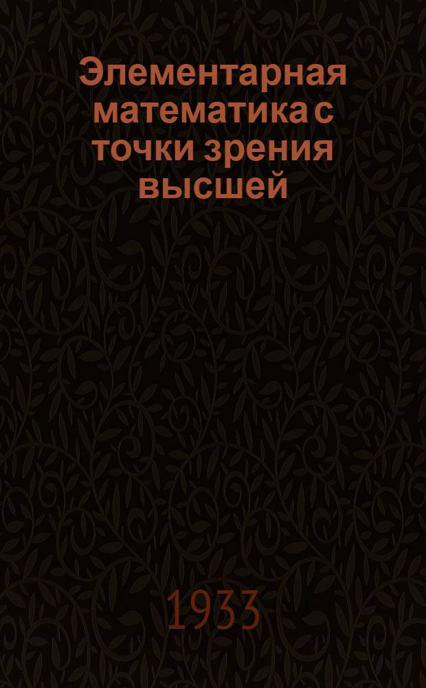 Элементарная математика с точки зрения высшей : Лекции, читанные в Геттинген. ун-те. Т. 1-. Т. 1 : Арифметика. Алгебра. Анализ