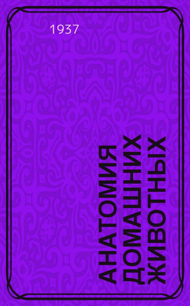 Анатомия домашних животных : Всесоюз. ком. по делам высшей школы при СНК СССР допущено в качестве учебного пособия для вет. ин-тов и фак. Т. I-. Т. 1