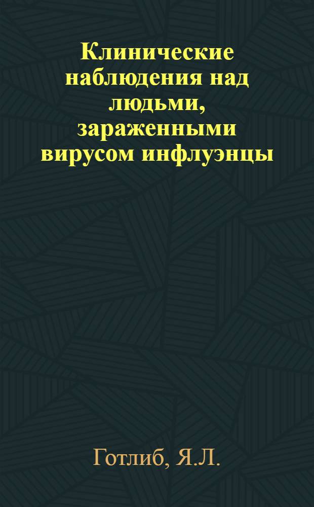 Клинические наблюдения над людьми, зараженными вирусом инфлуэнцы : Из отд. бактериологии, Ин-та эпидемиологии и бактериологии им. Пастера. из третьей терапевтич. клиники Первого Ленингр. мед. ин-та и первого терапевтич. отд. больницы им. Куйбышева