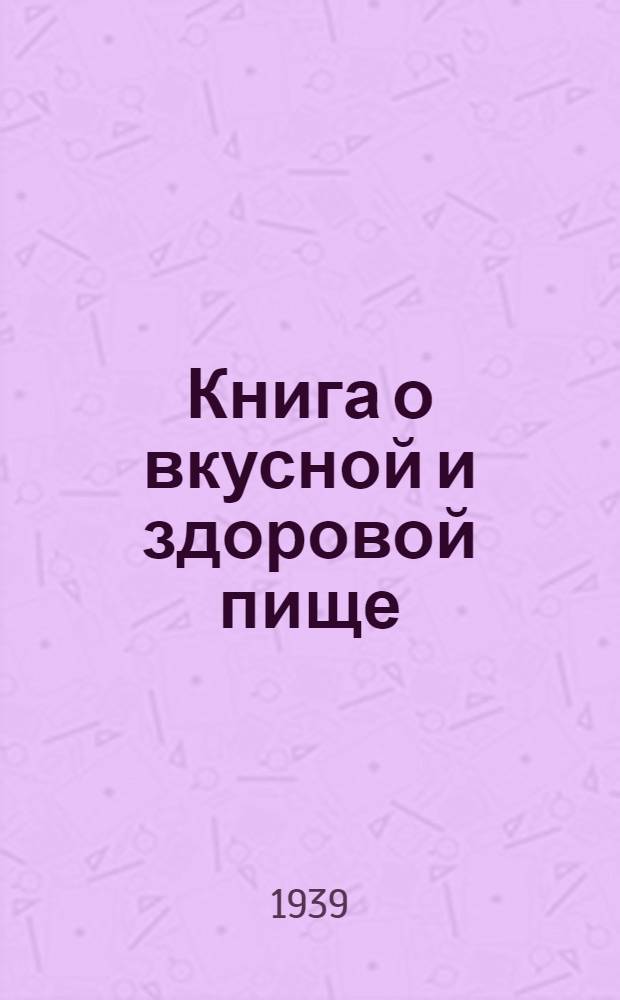 Книга о вкусной и здоровой пище : Поварен. книга для домашних хозяек