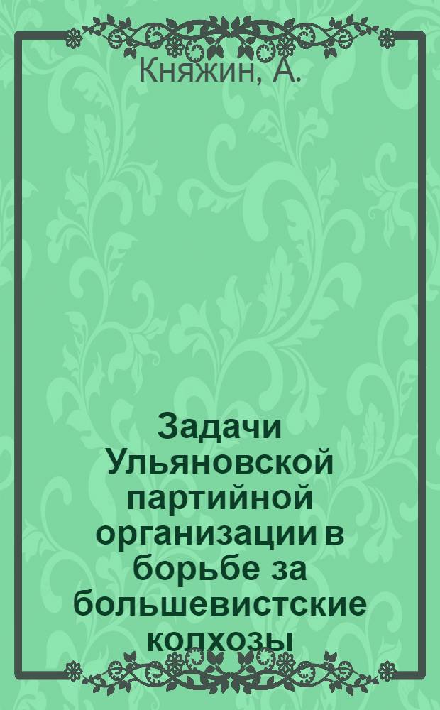 Задачи Ульяновской партийной организации в борьбе за большевистские колхозы : Доклад и заключит. слово на 9 пленуме Ульян. горкома ВКП(б) - 5 июня 1933 г. от итогах пленума Крайкома ВКП(б), весеннем севе, паровой кампании в Ульян. районе и задачах парт. орг-ции в проведении очередных с.-х. работ