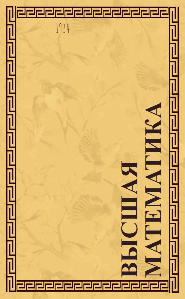 Высшая математика : Конспект лекций, читанных в 1933-34 уч. году на I году Физ. фак-та Ленингр. госун-та : Ч. 1 -