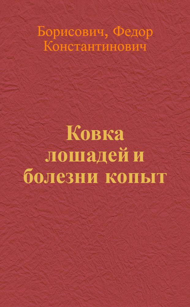 Ковка лошадей и болезни копыт : Учеб.-нагляд. пособие для техникумов, школ, курсов и кружков масс. квалификации, для ковочных кузнецов, конюхов, а также ветработников и зоотехников конзаводов и колхоз. конеферм