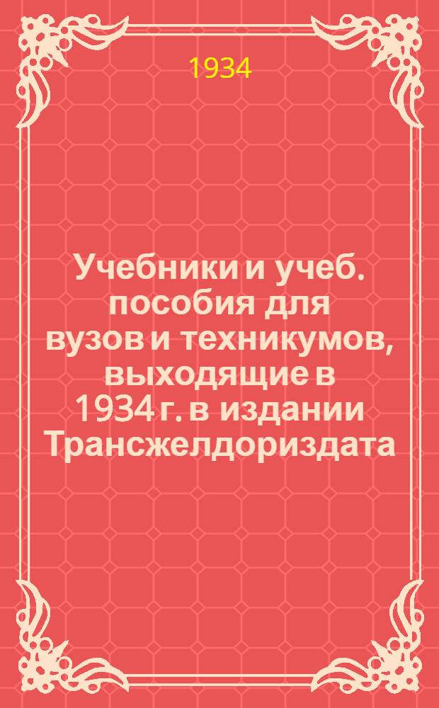 Учебники и учеб. пособия для вузов и техникумов, выходящие в 1934 г. в издании Трансжелдориздата, Гострансиздата, Гослестехиздата, Гизлегпрома, Медгиза и Связьтехиздата : Каталог