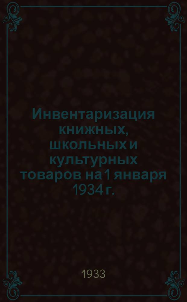 Инвентаризация книжных, школьных и культурных товаров на 1 января 1934 г. : Метод. и инструктив. материалы : Вып. 1 -