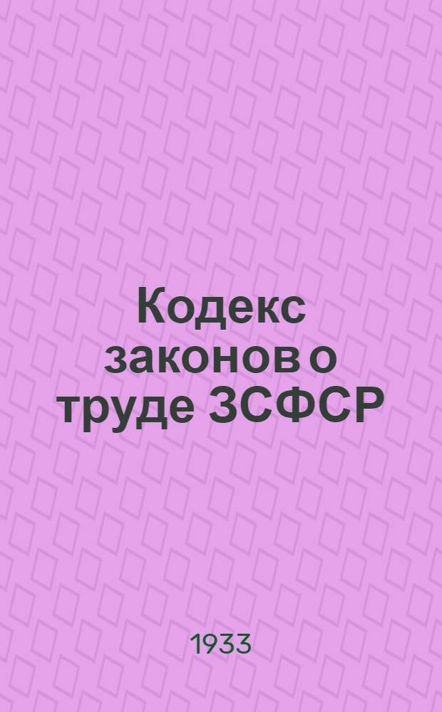 Кодекс законов о труде ЗСФСР : С изм. и доп., опубликованными до 1-го марта 1933 года