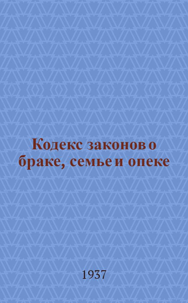 Кодекс законов о браке, семье и опеке : С изм. на 1 июня 1937 г. : Офиц. текст с прил. постатейно-систематизированных материалов