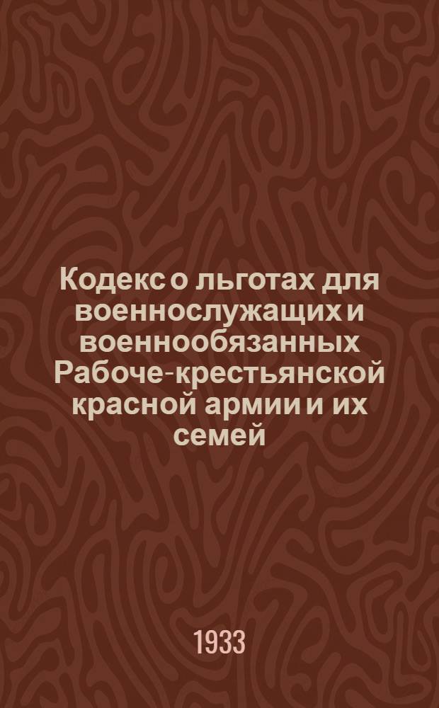 Кодекс о льготах для военнослужащих и военнообязанных Рабоче-крестьянской красной армии и их семей : С изм. до 1 февр. 1933 г