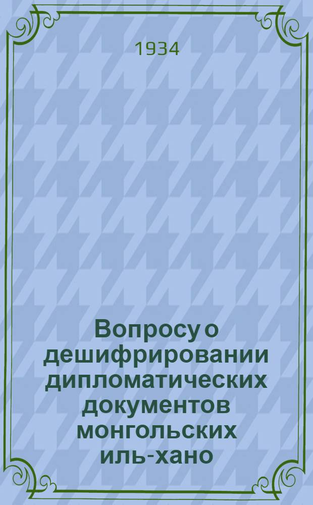 Вопросу о дешифрировании дипломатических документов монгольских иль-хано : Соч. С.А. Козина : (Предст. Ин-том востоковедения)