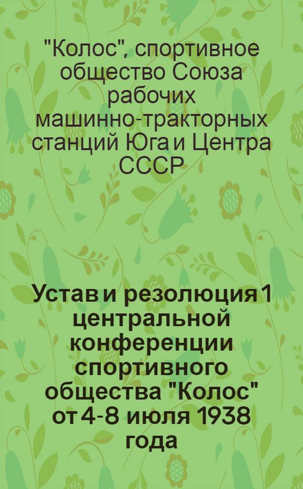 Устав и резолюция 1 центральной конференции спортивного общества "Колос" от 4-8 июля 1938 года : По докладу: "О работе Центрального оргбюро СДО "Колос"
