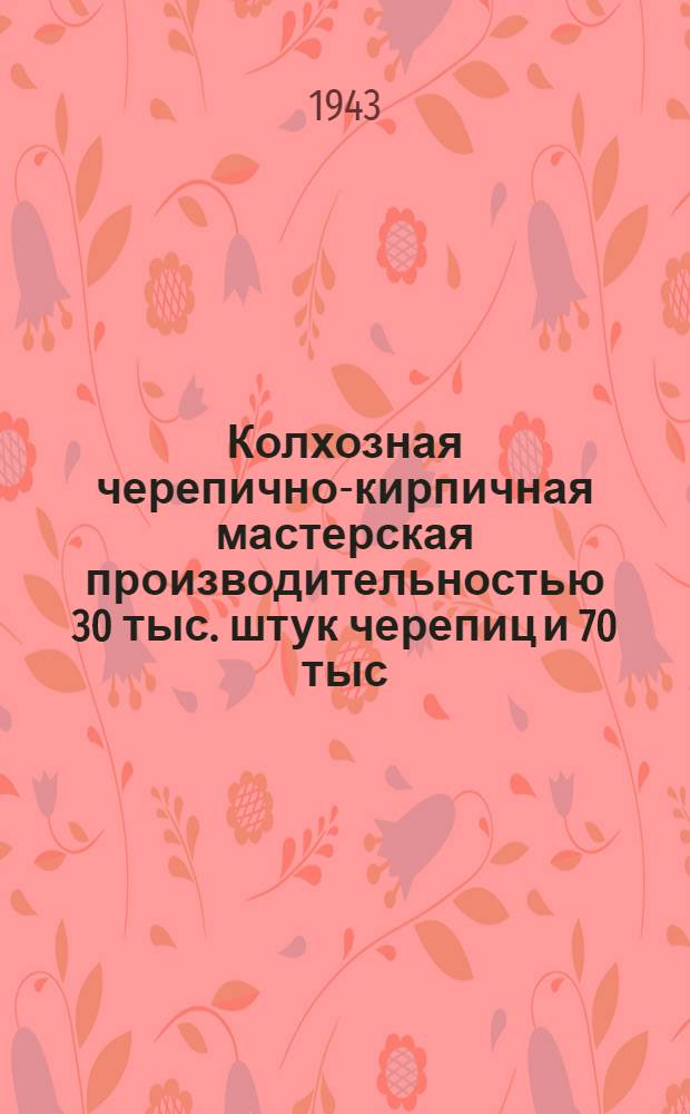 Колхозная черепично-кирпичная мастерская производительностью 30 тыс. штук черепиц и 70 тыс. штук кирпича в сезон : Пояснит. записка, сметы, чертежи