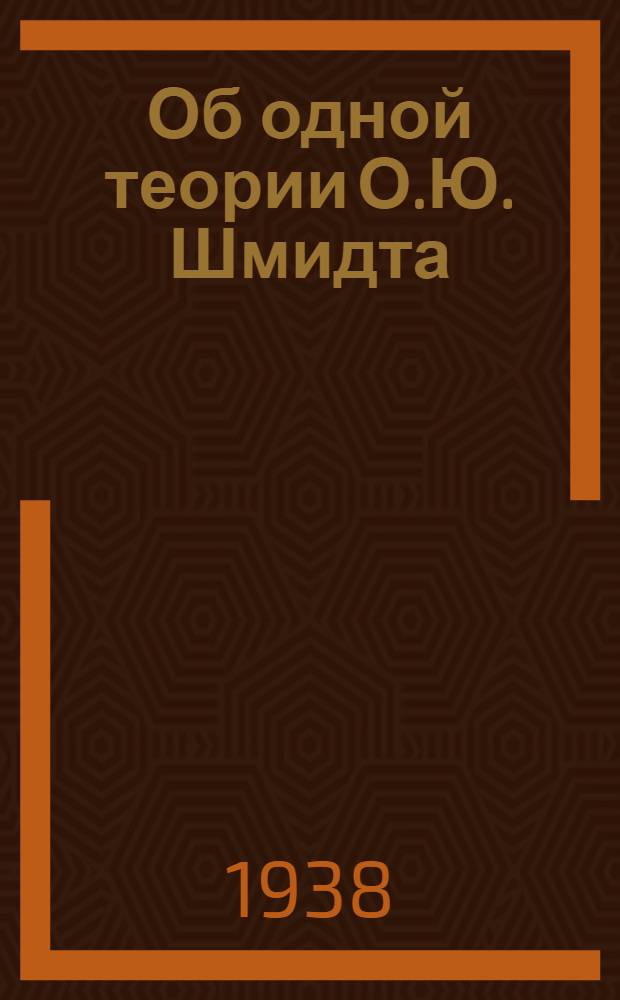 Об одной теории О.Ю. Шмидта : (Представлено акад. О.Ю. Шмидтом 1. II. 1938)