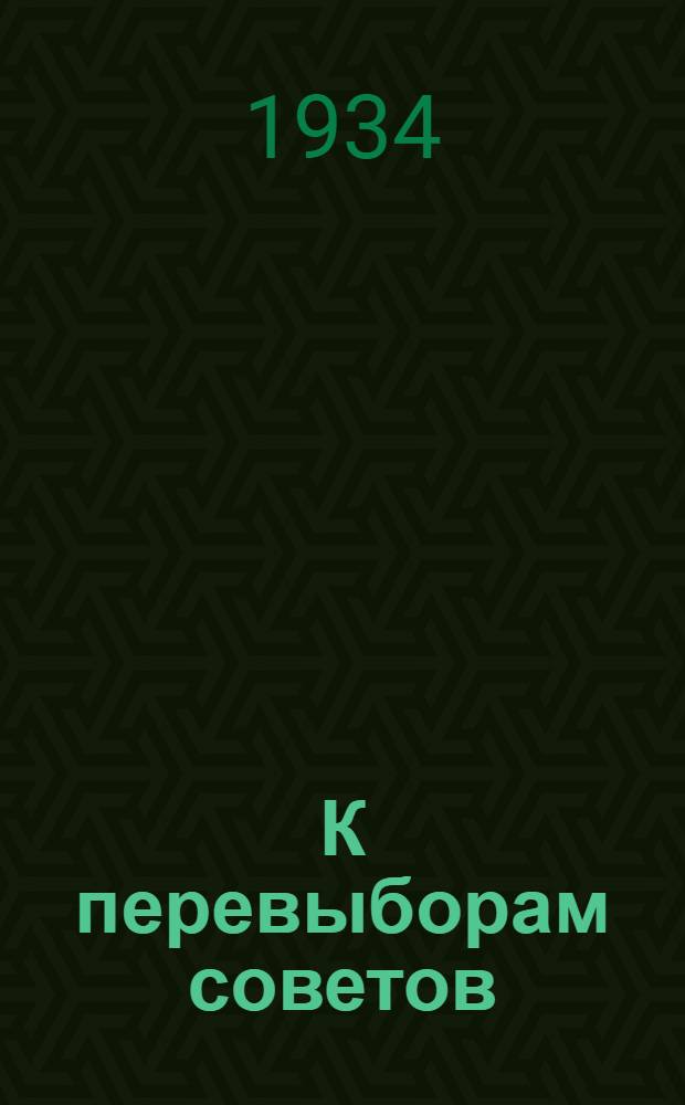 К перевыборам советов : (От IX к X обл. съезду) : 1931-1934 : Отчет