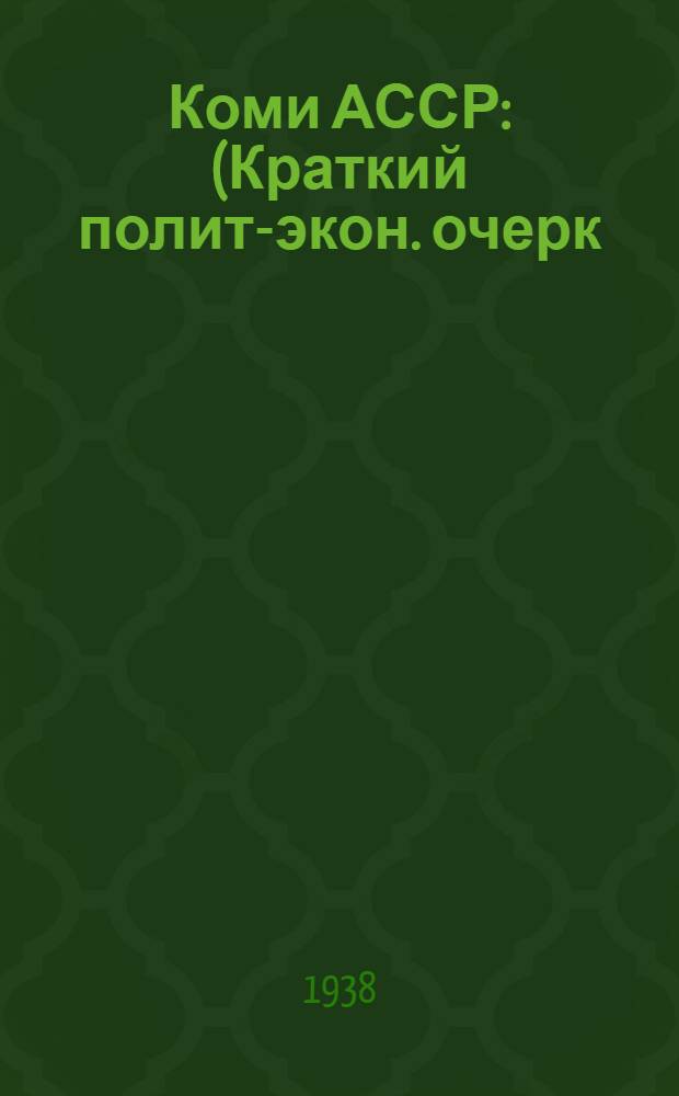 Коми АССР : (Краткий полит-экон. очерк) : (Материал для агитаторов)
