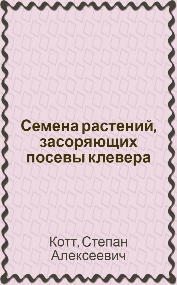 Семена растений, засоряющих посевы клевера : (Прил. к коллекции)