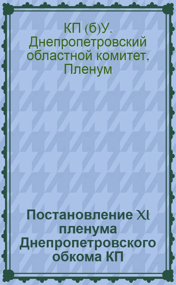 Постановление XI пленума Днепропетровского обкома КП(б)У от 11-12 марта 1937 г. : Об итогах Пленума ЦК ВКП(б) и о проведении в партийных организациях области выборов руководящих парторганов на основе решения Пленума ЦК от 27 февраля 1937 года