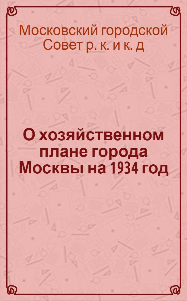 О хозяйственном плане города Москвы на 1934 год : (Постановление президиума Моссовета от 13 марта 1934 года )