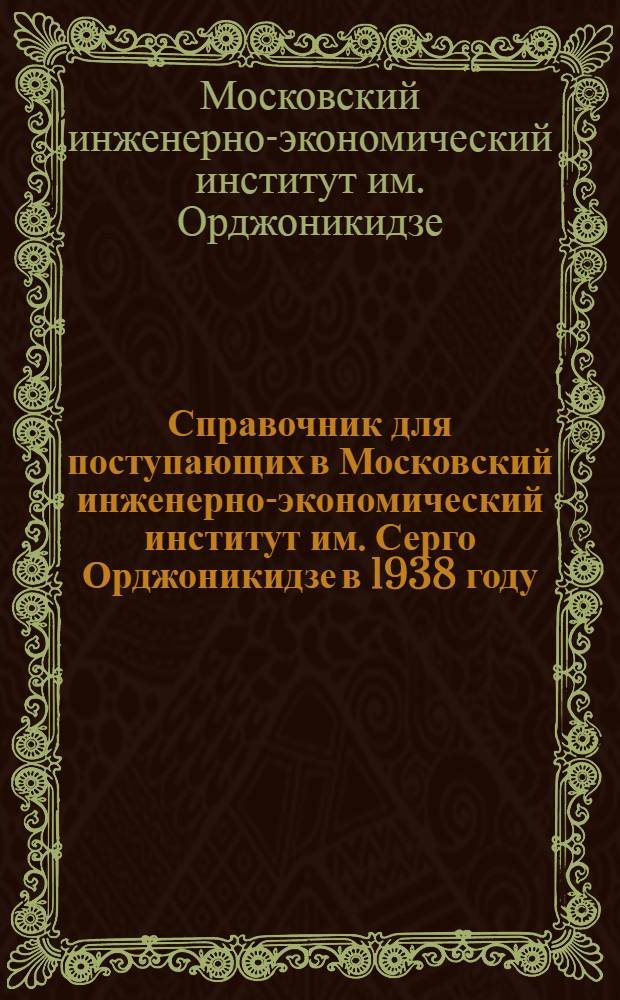 Справочник для поступающих в Московский инженерно-экономический институт им. Серго Орджоникидзе в 1938 году