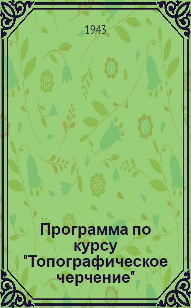 Программа по курсу "Топографическое черчение" : Для геодез. и аэрофотогеодез. фак. Моск. и Новосиб. ин-тов инженеров геодезии, аэрофотосъемки и картографии : Утв. ГУГК при СНК СССР