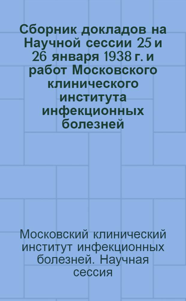 Сборник докладов на Научной сессии 25 и 26 января 1938 г. и работ Московского клинического института инфекционных болезней : Вып. 2-