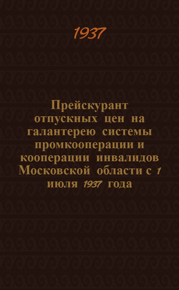 Прейскурант отпускных цен на галантерею системы промкооперации и кооперации инвалидов Московской области с 1 июля 1937 года : Вып. I -. Вып. 1 : Бассонные изделия и текстильная галантерея