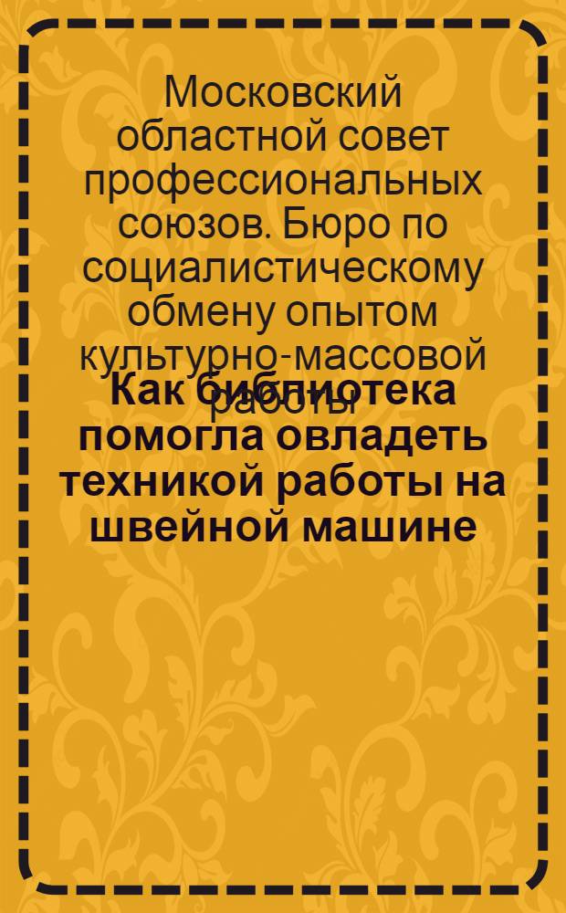 Как библиотека помогла овладеть техникой работы на швейной машине : Опыт Б-ки Фабрики Мосбелье № 6 Москва