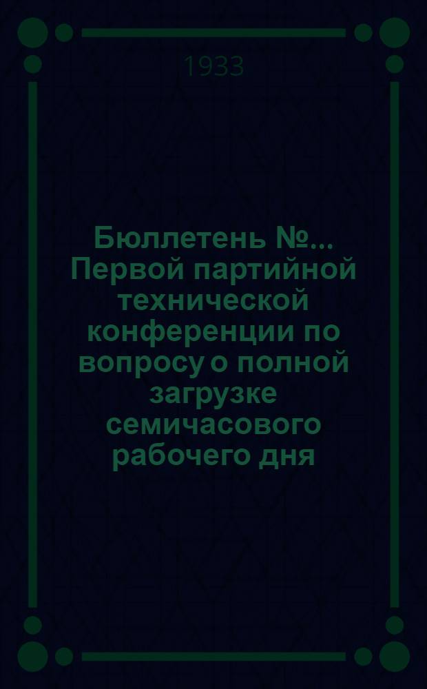 Бюллетень № ... Первой партийной технической конференции по вопросу о полной загрузке семичасового рабочего дня : № 1 -. № 1