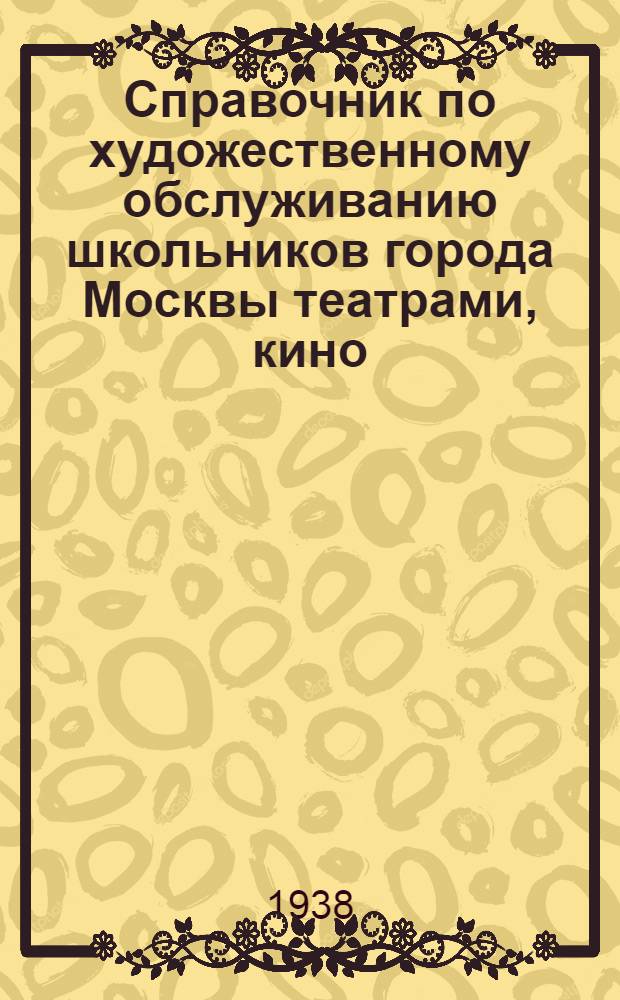 Справочник по художественному обслуживанию школьников города Москвы театрами, кино, концертами, эстрадой и цирком 1938 года