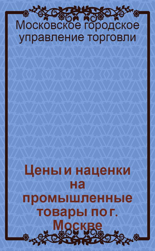 Цены и наценки на промышленные товары по г. Москве : Приказы и постановления Управления торговли г. Москвы