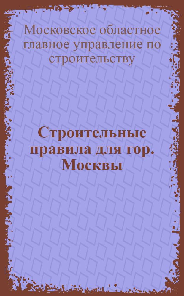 Строительные правила для гор. Москвы : Ч. I -