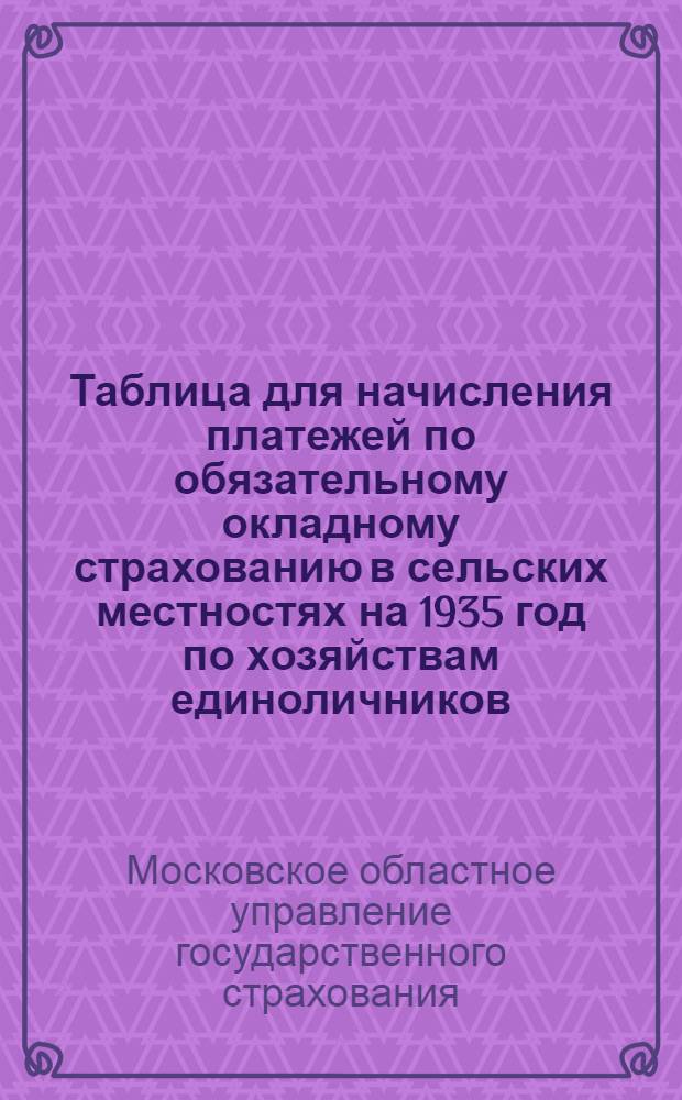 Таблица для начисления платежей по обязательному окладному страхованию в сельских местностях на 1935 год по хозяйствам единоличников, кустарей и ремесленников : 2 группа районов Моск. обл. Районы: 1. Боровский. 2. Бронницкий. 3. Виноградовский. 4. Дмитровский. 5. Елатомский. 6. Ерахтурский. 7. Ижевский. 8. Кадомский. 9. Клепиковский. 10. Карабовский. 11. Куровский. 12. Луховицкий. 13. Малинский. 14. Пителинский. 15. Рыбновский. 16. Рязанский. 17. Спасский. 18. Чучковский