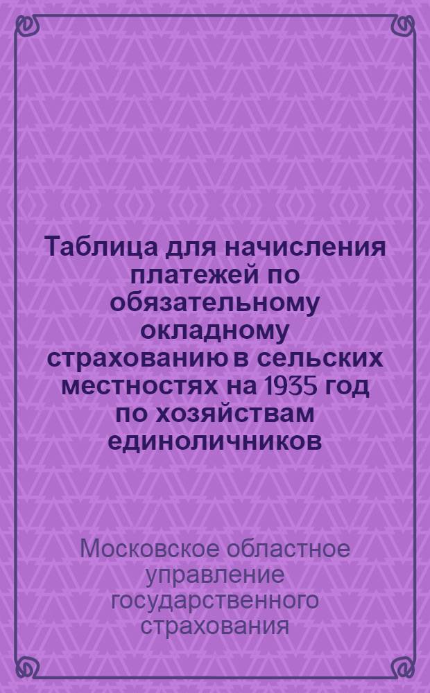 Таблица для начисления платежей по обязательному окладному страхованию в сельских местностях на 1935 год по хозяйствам единоличников, кустарей и ремесленников : 2 группа районов Моск. обл. Районы: 1. Боровский. 2. Бронницкий. 3. Виноградовский. 4. Дмитровский. 5. Елатомский. 6. Ерахтурский. 7. Ижевский. 8. Кадомский. 9. Клепиковский. 10. Карабовский. 11. Куровский. 12. Луховицкий. 13. Малинский. 14. Пителинский. 15. Рыбновский. 16. Рязанский. 17. Спасский. 18. Чучковский