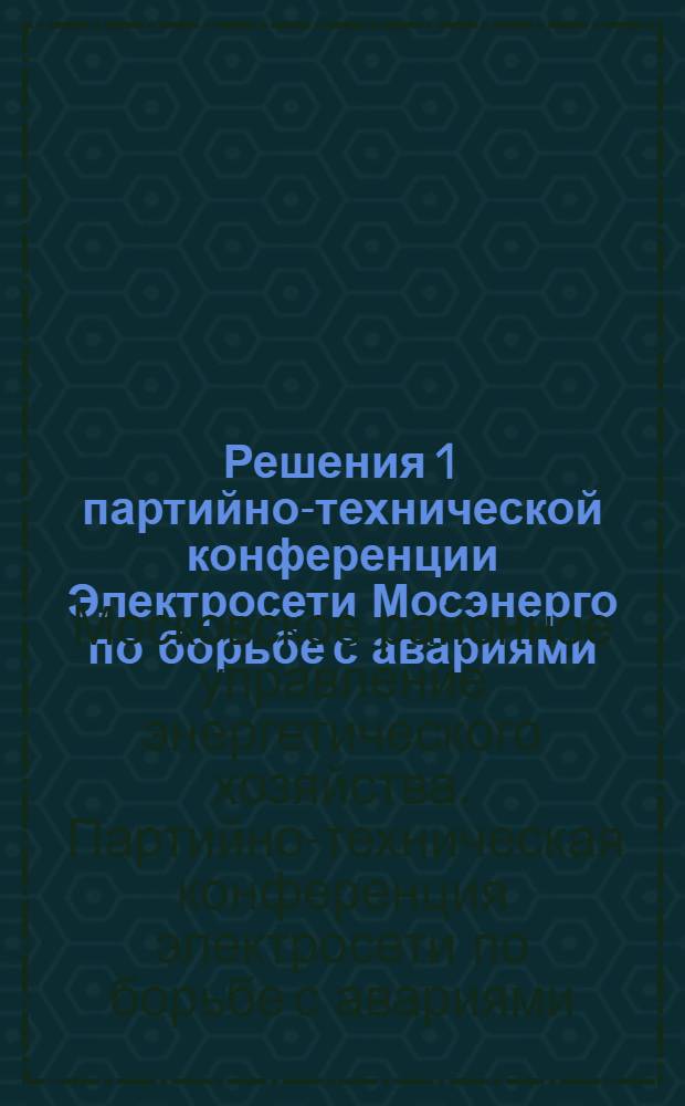 Решения 1 партийно-технической конференции Электросети Мосэнерго по борьбе с авариями. 24-26 ноября 1933 г.