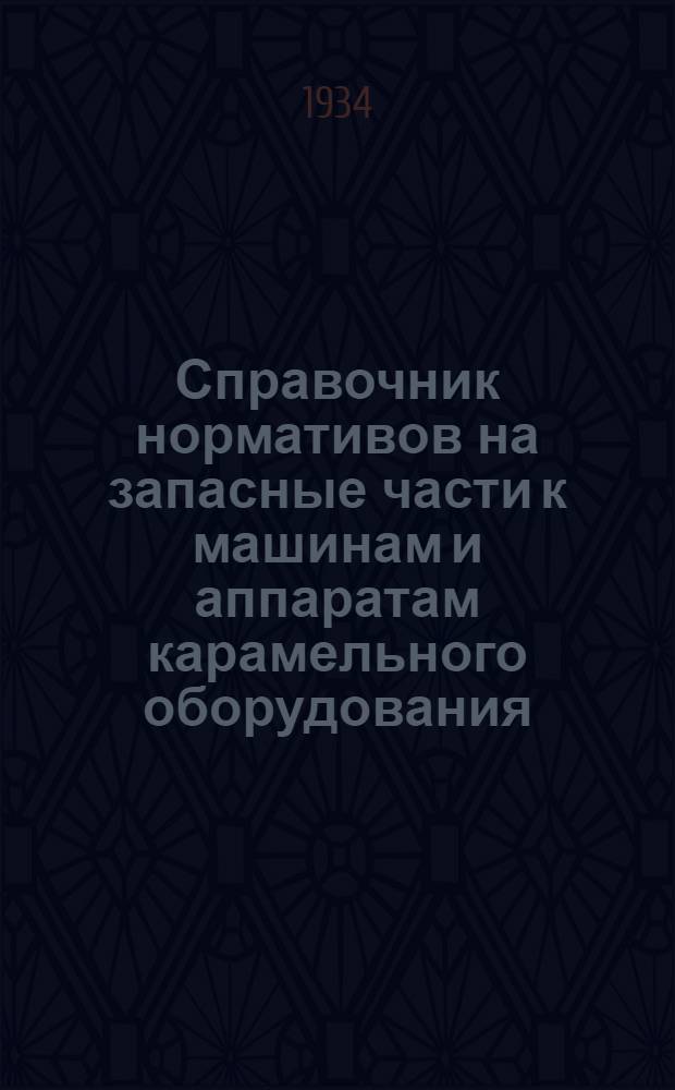 Справочник нормативов на запасные части к машинам и аппаратам карамельного оборудования : (По материалам ф-к: "Красный Октябрь", им. Бабаева и "Рот-фронт"). Вып. 1-. Вып. 1