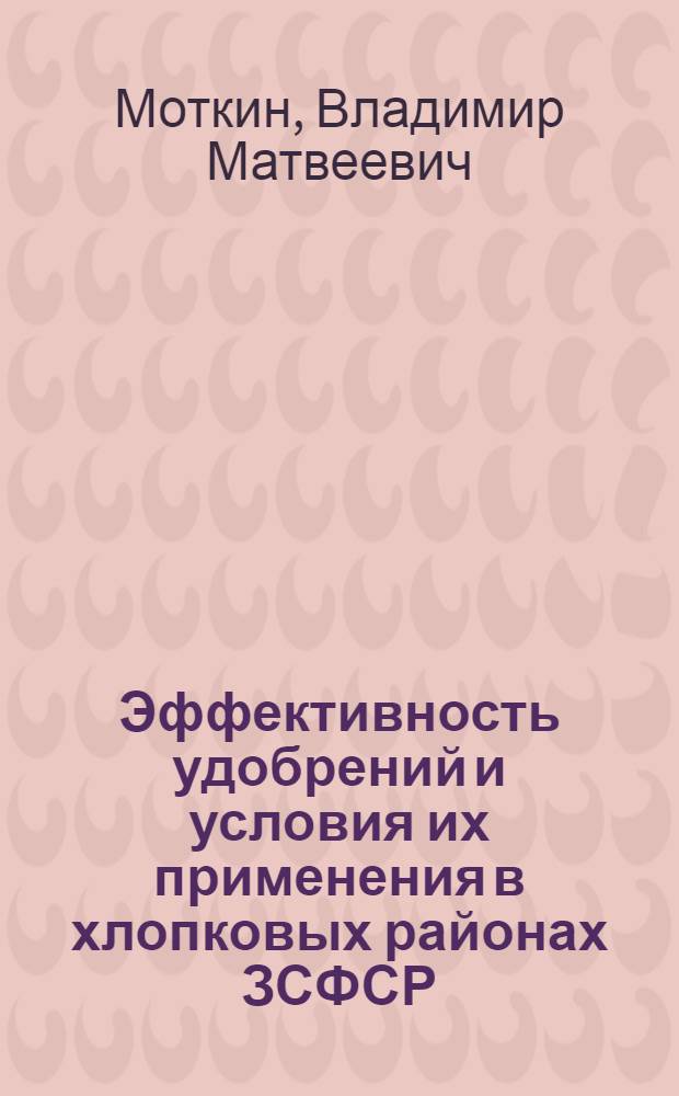Эффективность удобрений и условия их применения в хлопковых районах ЗСФСР : Материалы почвенно-агрохим. обследования территории 25 млн. га, проведенного в 1932 г