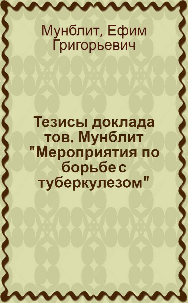 Тезисы доклада тов. Мунблит "Мероприятия по борьбе с туберкулезом" : Материалы к совещанию завкрайоблздравотд. и наркомздравов автономных республик и областей 20/VIII 1934 г