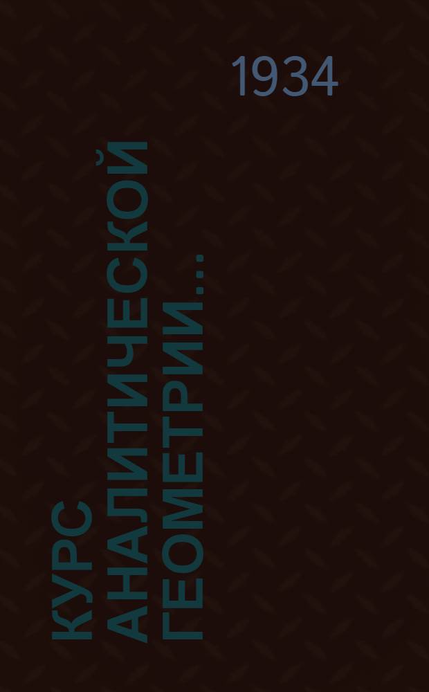 Курс аналитической геометрии.. : Допущено Наркомпросом в качестве учебника для вуз'ов на 1934-35 учеб. год. Ч. 2