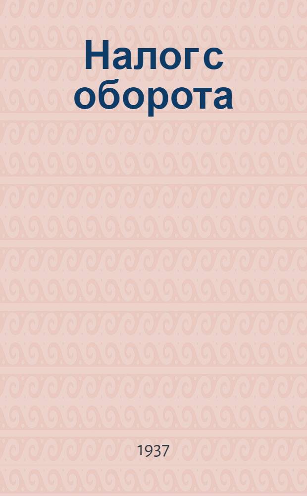 Налог с оборота : Систематизированный сборник законов, инструкций и разъяснений по вопросам обложения налогом с оборота по состоянию на 1/lX 1937 года Вып. 1-. Вып. 1