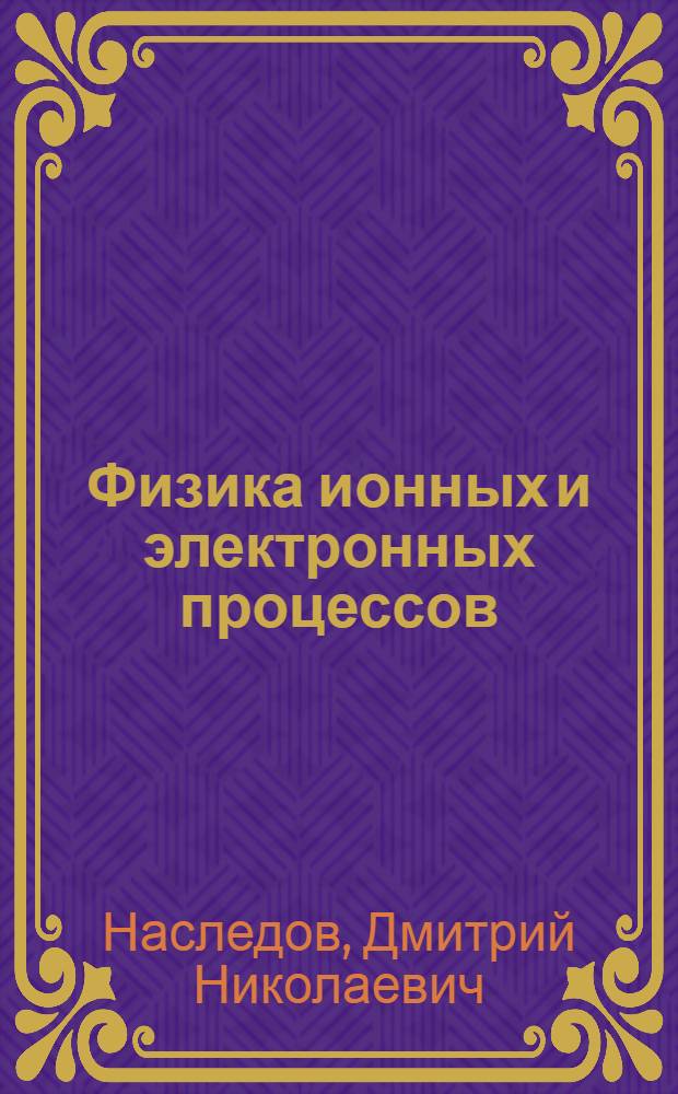 Физика ионных и электронных процессов : Допущено в качестве учеб. пособия для втузов и вузов к изд. 1937 г. Всес. ком-том по высш. школе при СНК СССР